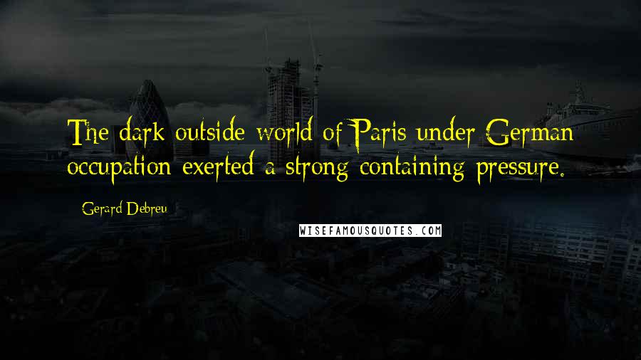 Gerard Debreu Quotes: The dark outside world of Paris under German occupation exerted a strong containing pressure.