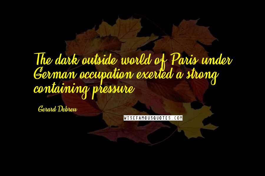 Gerard Debreu Quotes: The dark outside world of Paris under German occupation exerted a strong containing pressure.