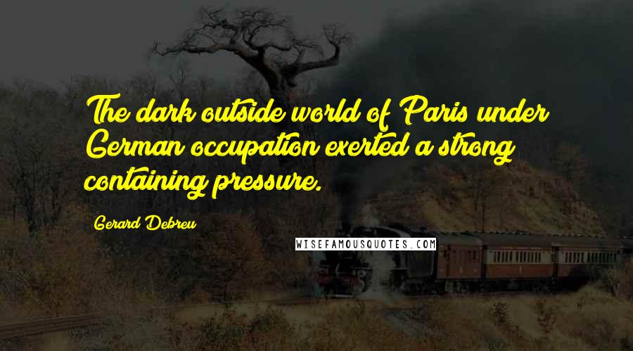 Gerard Debreu Quotes: The dark outside world of Paris under German occupation exerted a strong containing pressure.