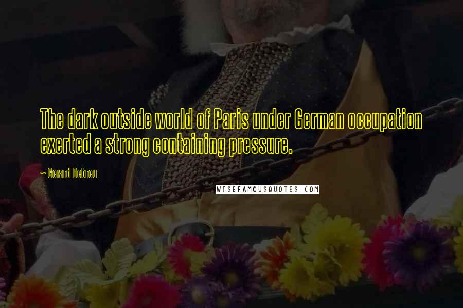 Gerard Debreu Quotes: The dark outside world of Paris under German occupation exerted a strong containing pressure.