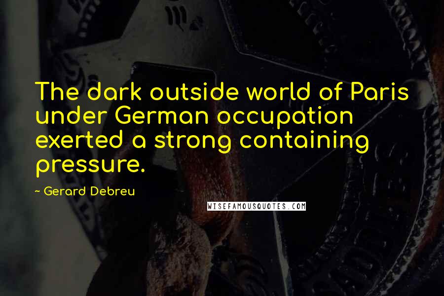 Gerard Debreu Quotes: The dark outside world of Paris under German occupation exerted a strong containing pressure.