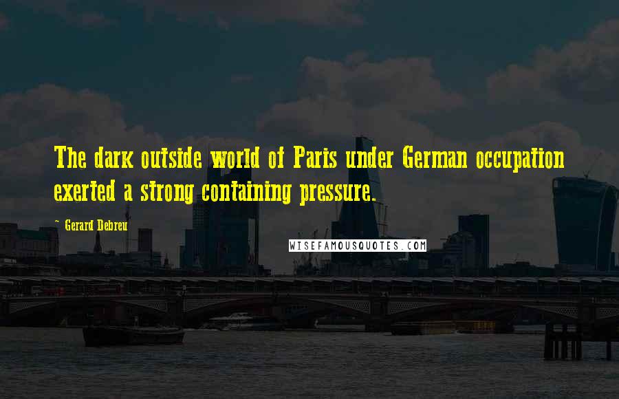 Gerard Debreu Quotes: The dark outside world of Paris under German occupation exerted a strong containing pressure.