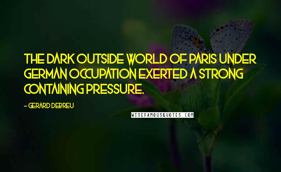 Gerard Debreu Quotes: The dark outside world of Paris under German occupation exerted a strong containing pressure.