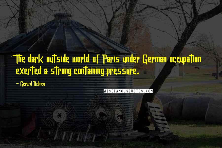 Gerard Debreu Quotes: The dark outside world of Paris under German occupation exerted a strong containing pressure.