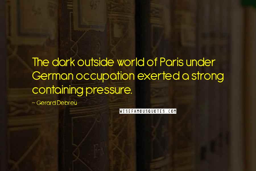 Gerard Debreu Quotes: The dark outside world of Paris under German occupation exerted a strong containing pressure.