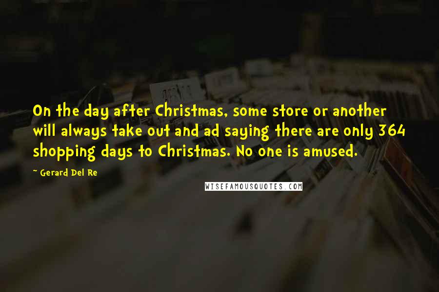 Gerard Del Re Quotes: On the day after Christmas, some store or another will always take out and ad saying there are only 364 shopping days to Christmas. No one is amused.