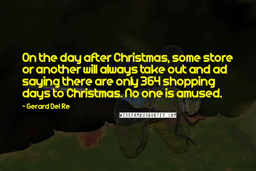 Gerard Del Re Quotes: On the day after Christmas, some store or another will always take out and ad saying there are only 364 shopping days to Christmas. No one is amused.