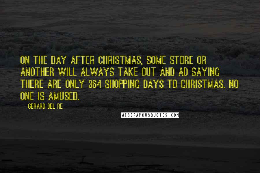 Gerard Del Re Quotes: On the day after Christmas, some store or another will always take out and ad saying there are only 364 shopping days to Christmas. No one is amused.