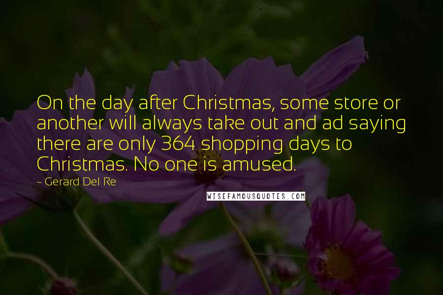 Gerard Del Re Quotes: On the day after Christmas, some store or another will always take out and ad saying there are only 364 shopping days to Christmas. No one is amused.