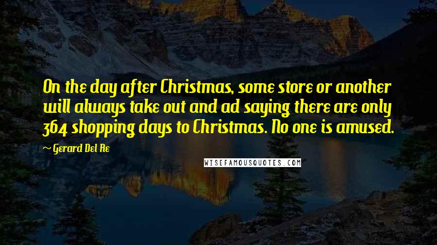 Gerard Del Re Quotes: On the day after Christmas, some store or another will always take out and ad saying there are only 364 shopping days to Christmas. No one is amused.