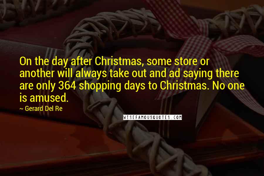 Gerard Del Re Quotes: On the day after Christmas, some store or another will always take out and ad saying there are only 364 shopping days to Christmas. No one is amused.