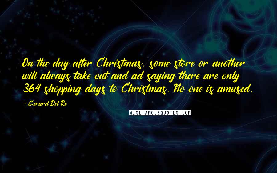 Gerard Del Re Quotes: On the day after Christmas, some store or another will always take out and ad saying there are only 364 shopping days to Christmas. No one is amused.