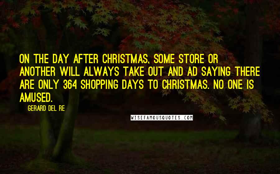 Gerard Del Re Quotes: On the day after Christmas, some store or another will always take out and ad saying there are only 364 shopping days to Christmas. No one is amused.