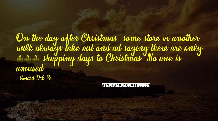 Gerard Del Re Quotes: On the day after Christmas, some store or another will always take out and ad saying there are only 364 shopping days to Christmas. No one is amused.