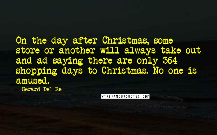 Gerard Del Re Quotes: On the day after Christmas, some store or another will always take out and ad saying there are only 364 shopping days to Christmas. No one is amused.