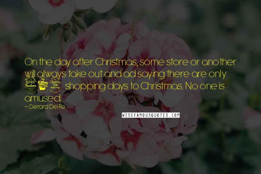 Gerard Del Re Quotes: On the day after Christmas, some store or another will always take out and ad saying there are only 364 shopping days to Christmas. No one is amused.