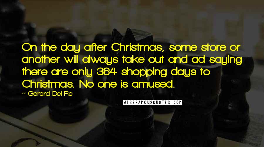 Gerard Del Re Quotes: On the day after Christmas, some store or another will always take out and ad saying there are only 364 shopping days to Christmas. No one is amused.