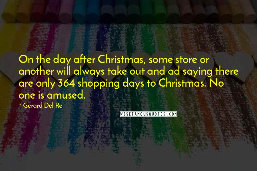 Gerard Del Re Quotes: On the day after Christmas, some store or another will always take out and ad saying there are only 364 shopping days to Christmas. No one is amused.