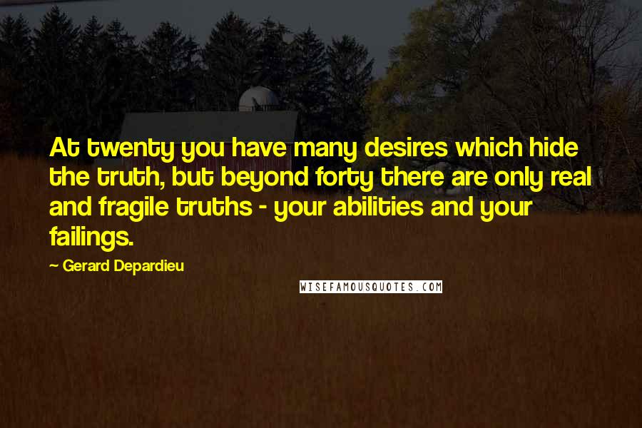 Gerard Depardieu Quotes: At twenty you have many desires which hide the truth, but beyond forty there are only real and fragile truths - your abilities and your failings.