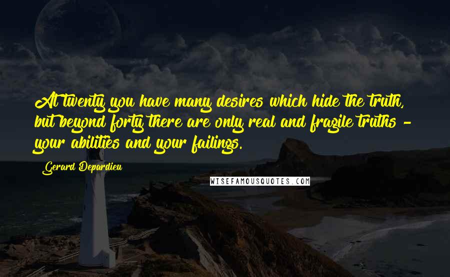 Gerard Depardieu Quotes: At twenty you have many desires which hide the truth, but beyond forty there are only real and fragile truths - your abilities and your failings.