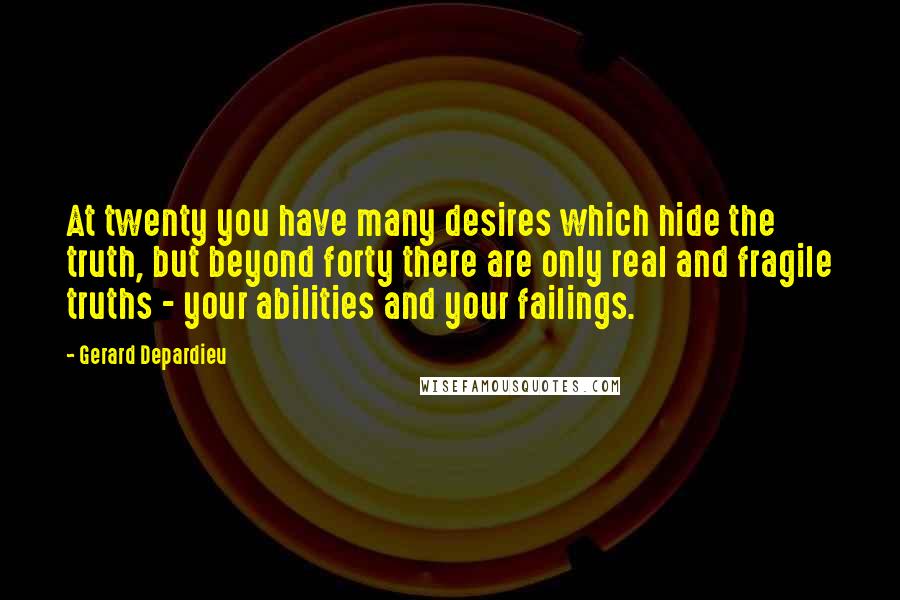 Gerard Depardieu Quotes: At twenty you have many desires which hide the truth, but beyond forty there are only real and fragile truths - your abilities and your failings.