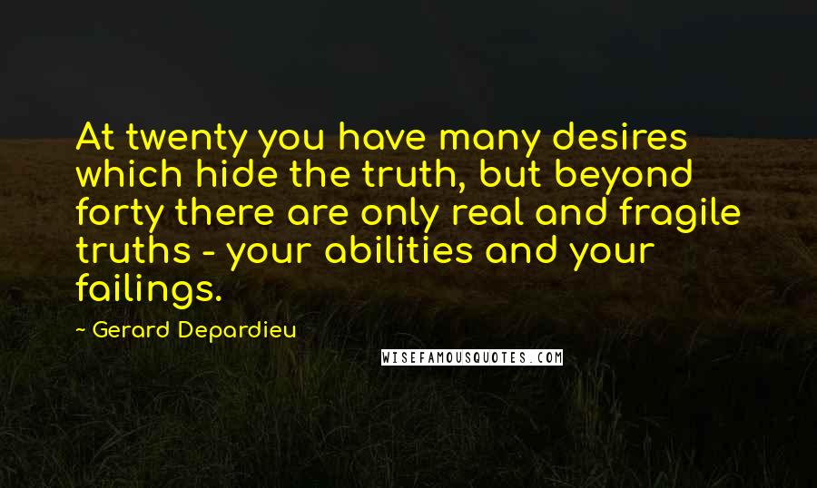 Gerard Depardieu Quotes: At twenty you have many desires which hide the truth, but beyond forty there are only real and fragile truths - your abilities and your failings.