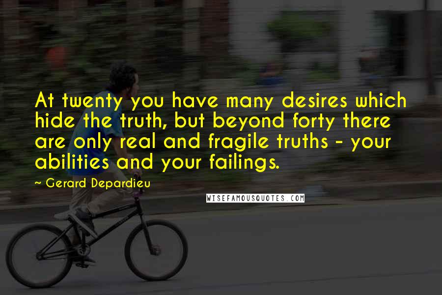 Gerard Depardieu Quotes: At twenty you have many desires which hide the truth, but beyond forty there are only real and fragile truths - your abilities and your failings.