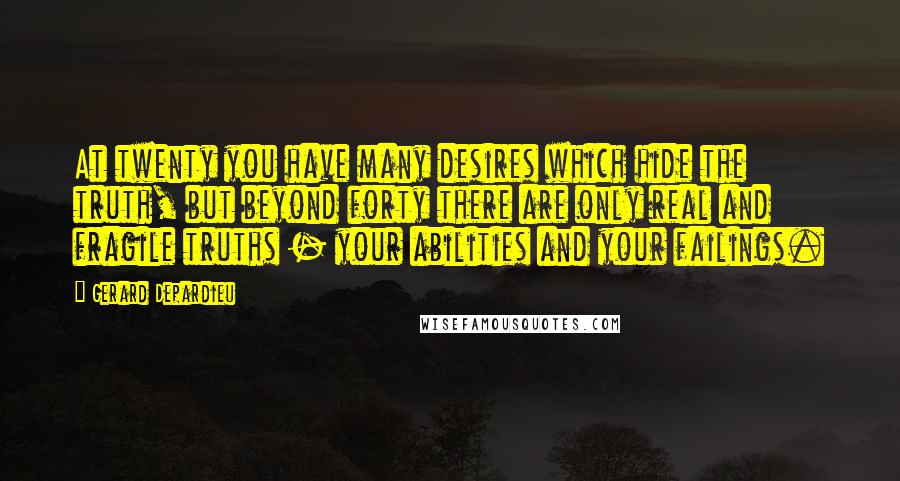 Gerard Depardieu Quotes: At twenty you have many desires which hide the truth, but beyond forty there are only real and fragile truths - your abilities and your failings.