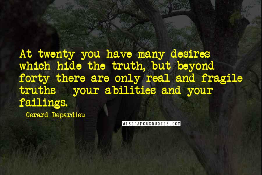 Gerard Depardieu Quotes: At twenty you have many desires which hide the truth, but beyond forty there are only real and fragile truths - your abilities and your failings.