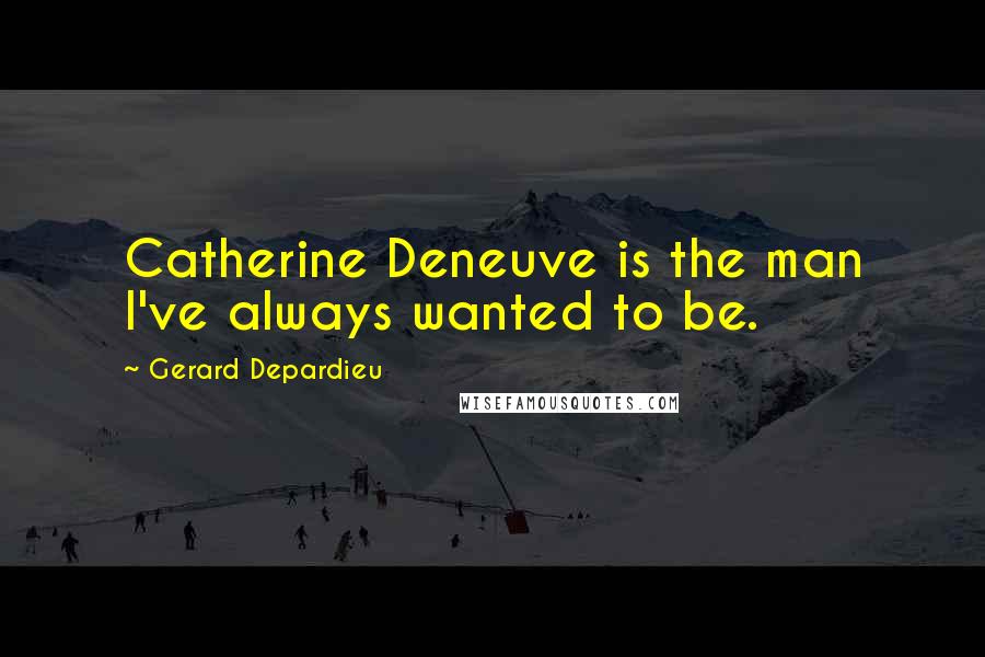 Gerard Depardieu Quotes: Catherine Deneuve is the man I've always wanted to be.