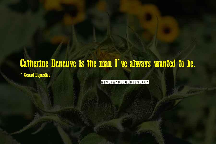 Gerard Depardieu Quotes: Catherine Deneuve is the man I've always wanted to be.