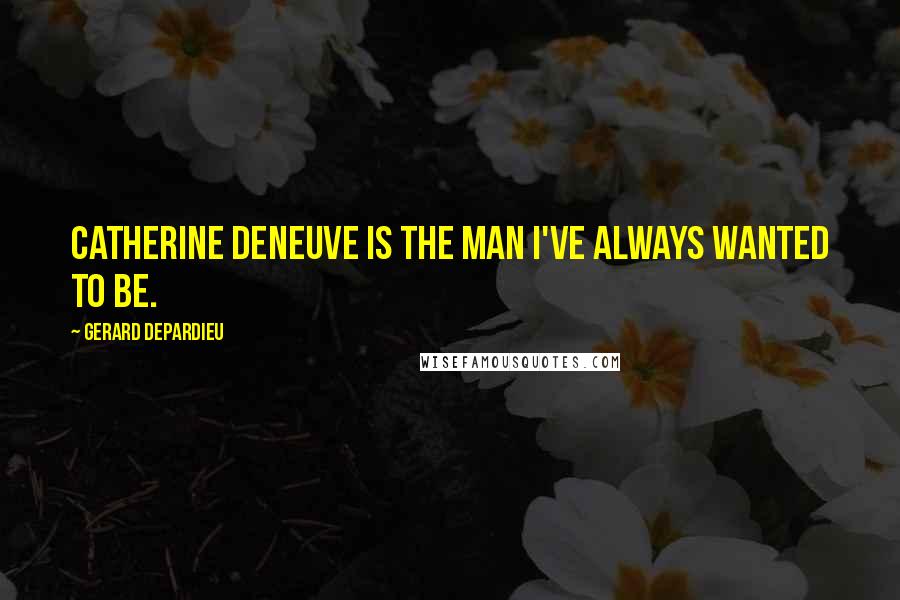 Gerard Depardieu Quotes: Catherine Deneuve is the man I've always wanted to be.