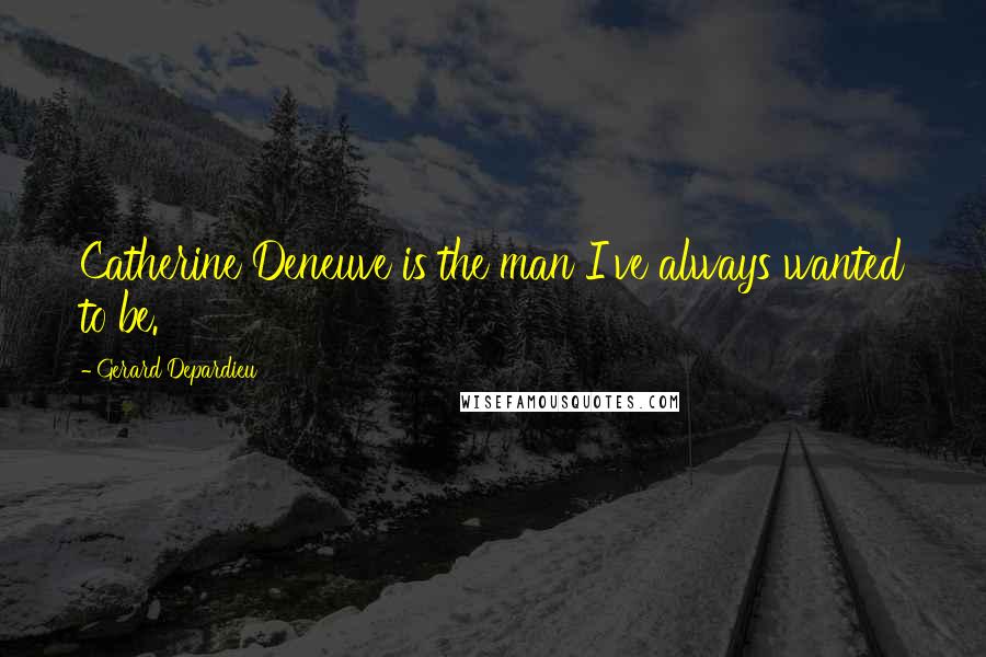 Gerard Depardieu Quotes: Catherine Deneuve is the man I've always wanted to be.