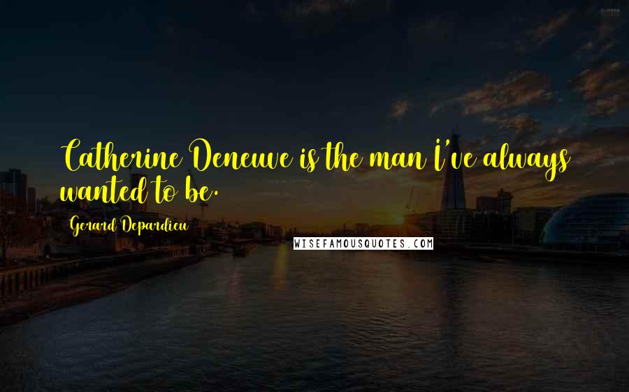 Gerard Depardieu Quotes: Catherine Deneuve is the man I've always wanted to be.
