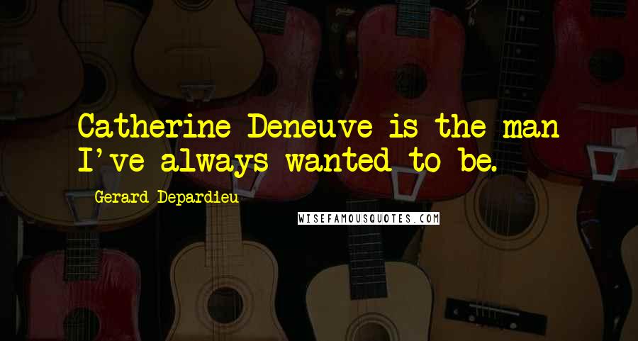 Gerard Depardieu Quotes: Catherine Deneuve is the man I've always wanted to be.