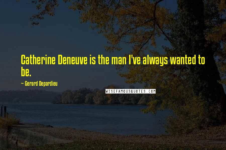 Gerard Depardieu Quotes: Catherine Deneuve is the man I've always wanted to be.