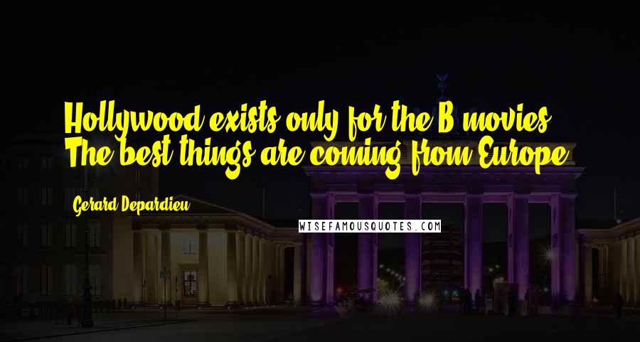 Gerard Depardieu Quotes: Hollywood exists only for the B-movies. The best things are coming from Europe.