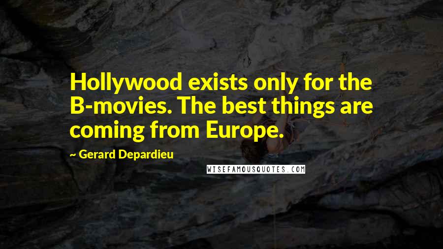 Gerard Depardieu Quotes: Hollywood exists only for the B-movies. The best things are coming from Europe.