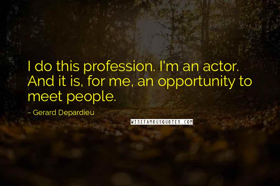 Gerard Depardieu Quotes: I do this profession. I'm an actor. And it is, for me, an opportunity to meet people.