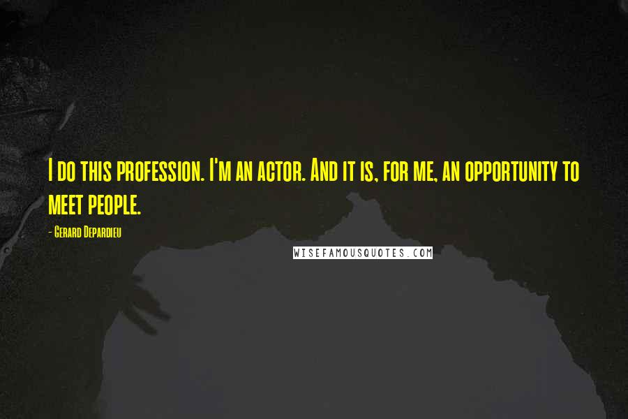 Gerard Depardieu Quotes: I do this profession. I'm an actor. And it is, for me, an opportunity to meet people.