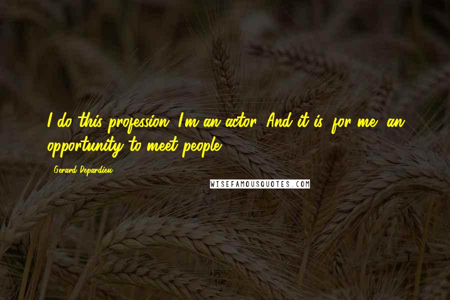 Gerard Depardieu Quotes: I do this profession. I'm an actor. And it is, for me, an opportunity to meet people.