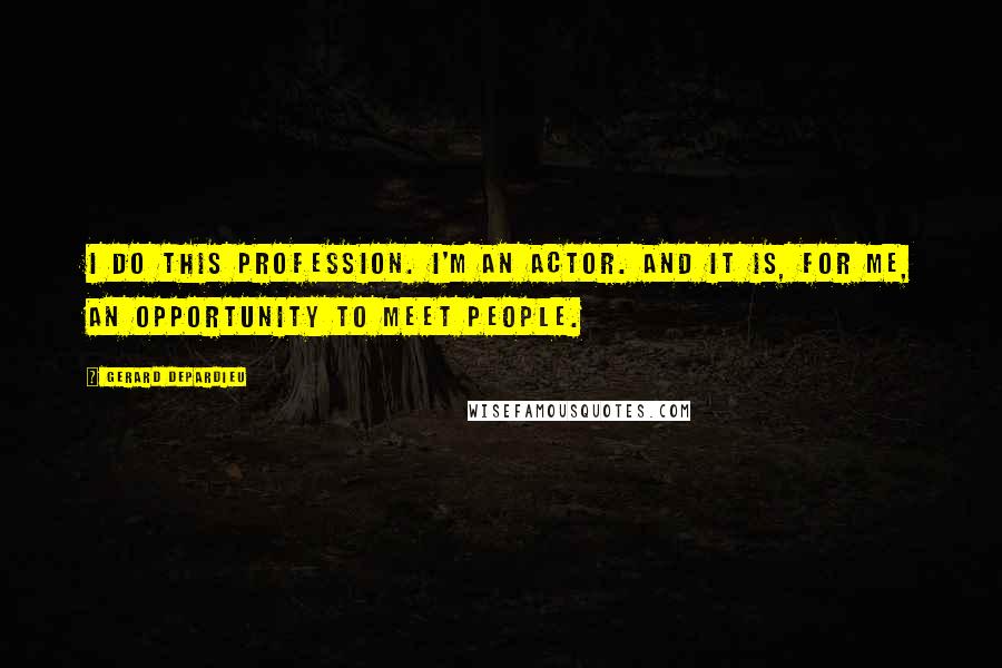 Gerard Depardieu Quotes: I do this profession. I'm an actor. And it is, for me, an opportunity to meet people.