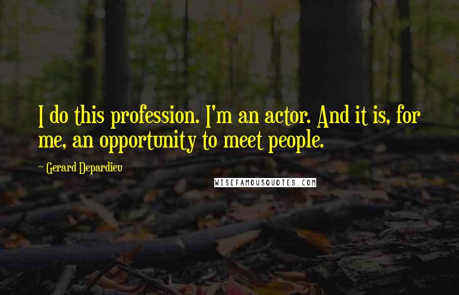 Gerard Depardieu Quotes: I do this profession. I'm an actor. And it is, for me, an opportunity to meet people.