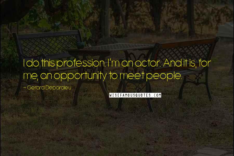 Gerard Depardieu Quotes: I do this profession. I'm an actor. And it is, for me, an opportunity to meet people.