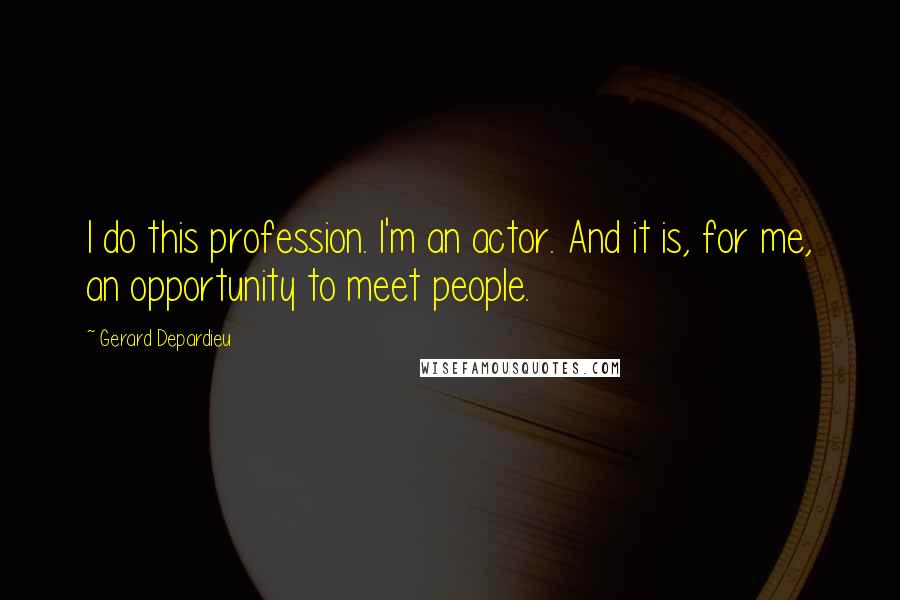 Gerard Depardieu Quotes: I do this profession. I'm an actor. And it is, for me, an opportunity to meet people.