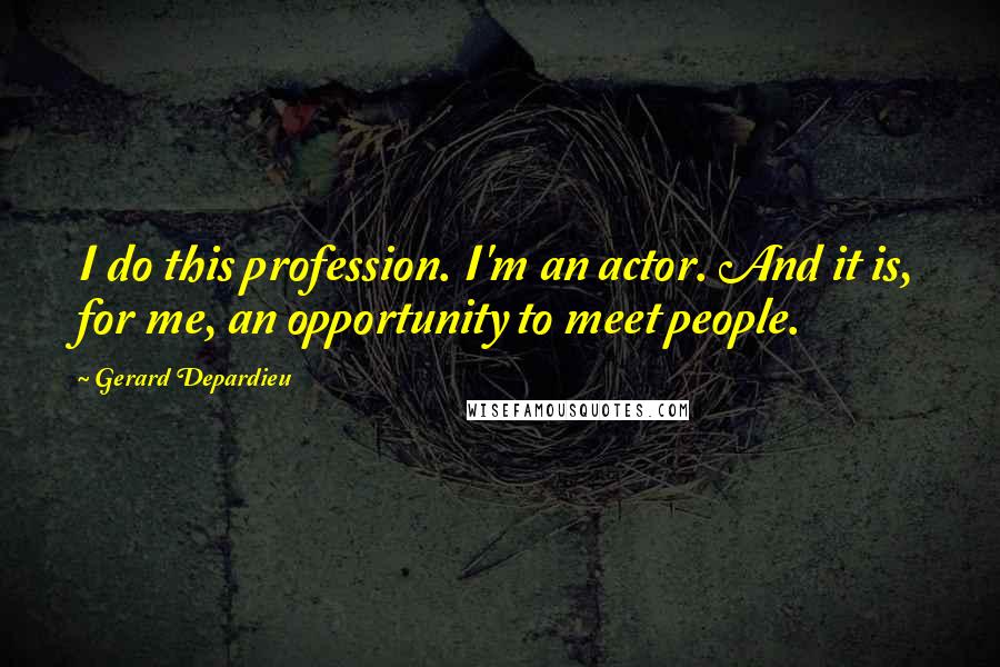 Gerard Depardieu Quotes: I do this profession. I'm an actor. And it is, for me, an opportunity to meet people.