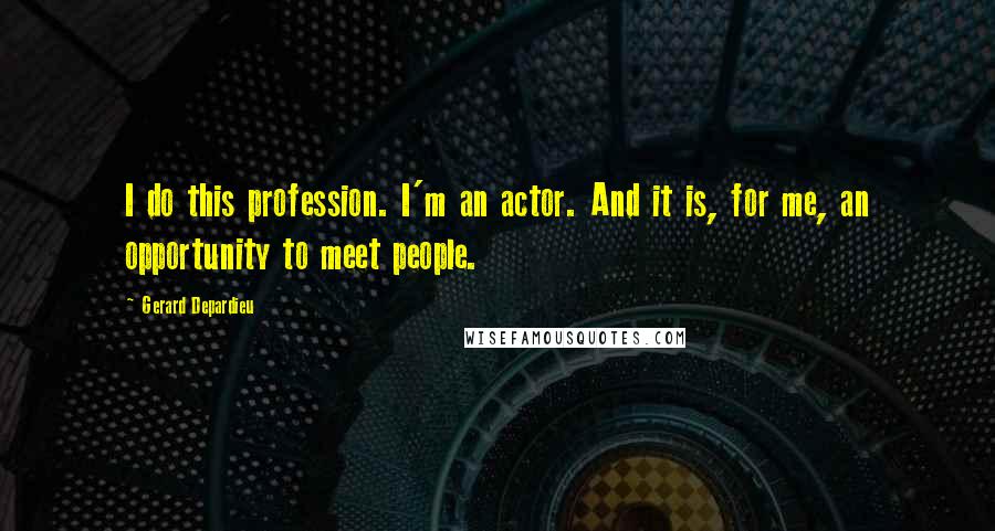 Gerard Depardieu Quotes: I do this profession. I'm an actor. And it is, for me, an opportunity to meet people.