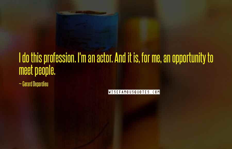 Gerard Depardieu Quotes: I do this profession. I'm an actor. And it is, for me, an opportunity to meet people.