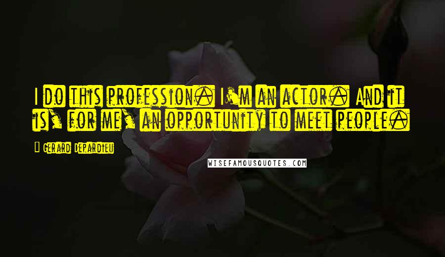 Gerard Depardieu Quotes: I do this profession. I'm an actor. And it is, for me, an opportunity to meet people.