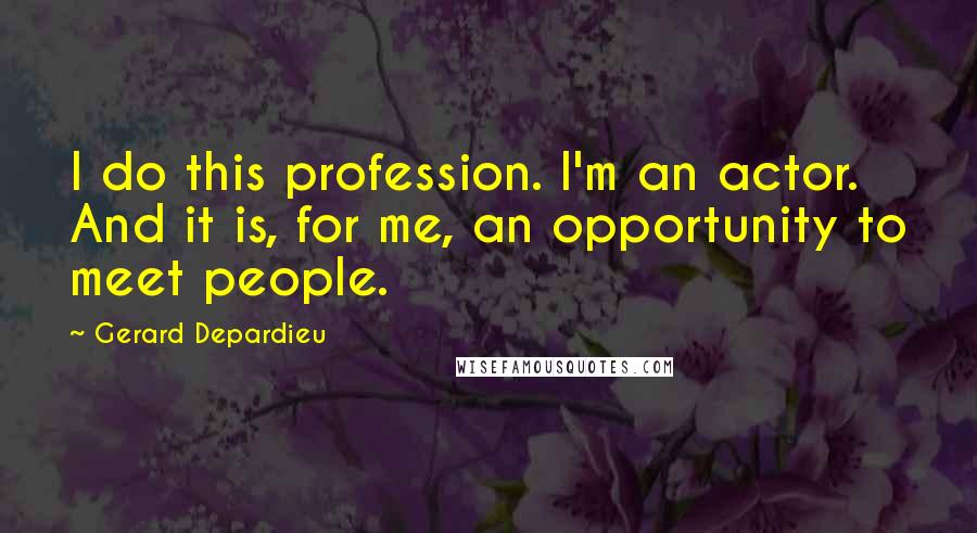 Gerard Depardieu Quotes: I do this profession. I'm an actor. And it is, for me, an opportunity to meet people.